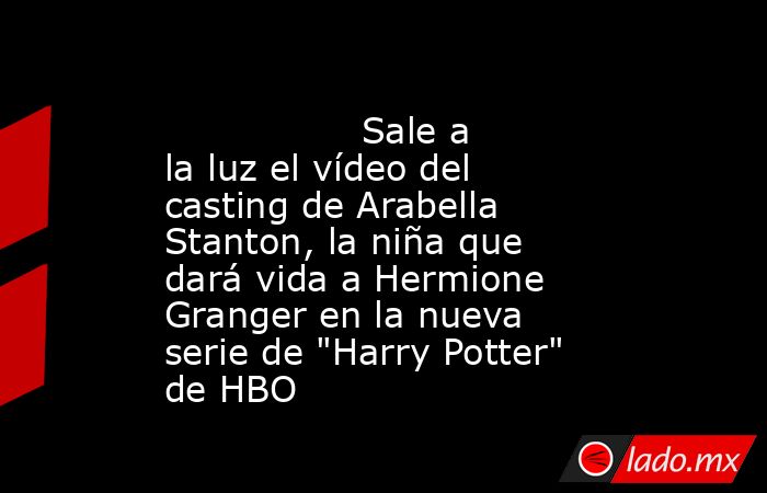                                                                                         Sale a la luz el vídeo del casting de Arabella Stanton, la niña que dará vida a Hermione Granger en la nueva serie de 