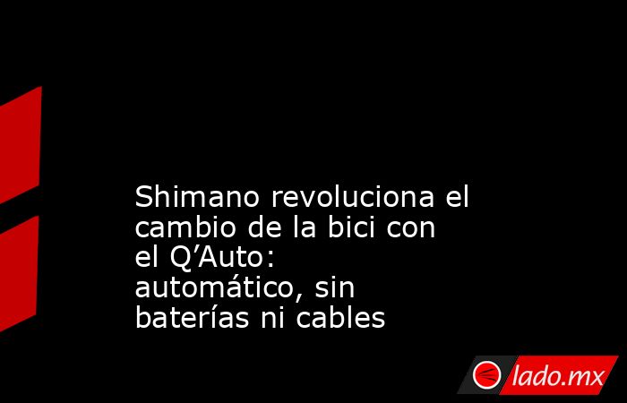                                                                                                                                                 Shimano revoluciona el cambio de la bici con el Q’Auto: automático, sin baterías ni cables                     . Noticias en tiempo real