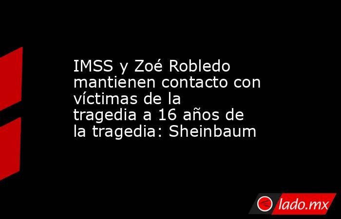 IMSS y Zoé Robledo mantienen contacto con víctimas de la tragedia a 16 años de la tragedia: Sheinbaum. Noticias en tiempo real