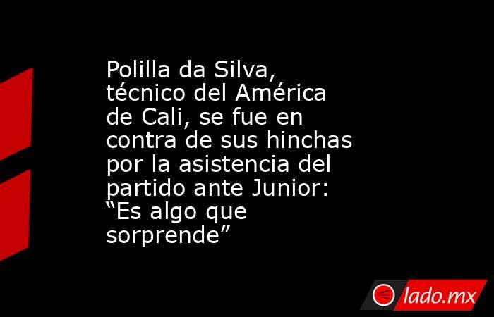 Polilla da Silva, técnico del América de Cali, se fue en contra de sus hinchas por la asistencia del partido ante Junior: “Es algo que sorprende”  . Noticias en tiempo real
