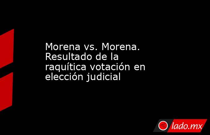 Morena vs. Morena. Resultado de la raquítica votación en elección judicial. Noticias en tiempo real