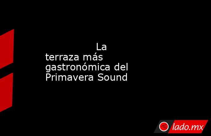                                                                                                                La terraza más gastronómica del Primavera Sound                                                                                                 . Noticias en tiempo real