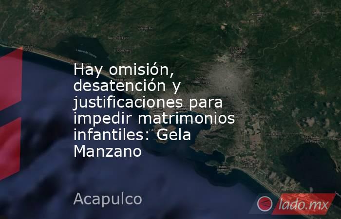 Hay omisión, desatención y justificaciones para impedir matrimonios infantiles: Gela Manzano. Noticias en tiempo real