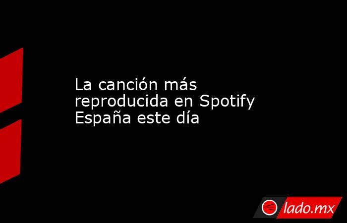 La canción más reproducida en Spotify España este día. Noticias en tiempo real