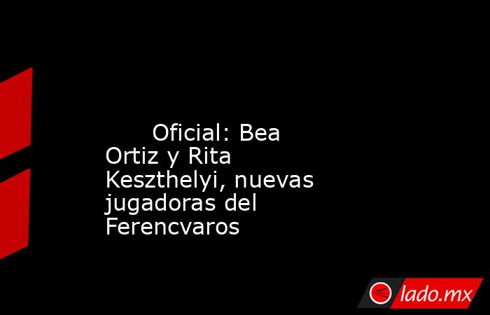                                                                                                                               Oficial: Bea Ortiz y Rita Keszthelyi, nuevas jugadoras del Ferencvaros                                                           . Noticias en tiempo real