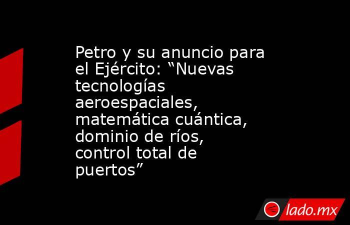 Petro y su anuncio para el Ejército: “Nuevas tecnologías aeroespaciales, matemática cuántica, dominio de ríos, control total de puertos”. Noticias en tiempo real