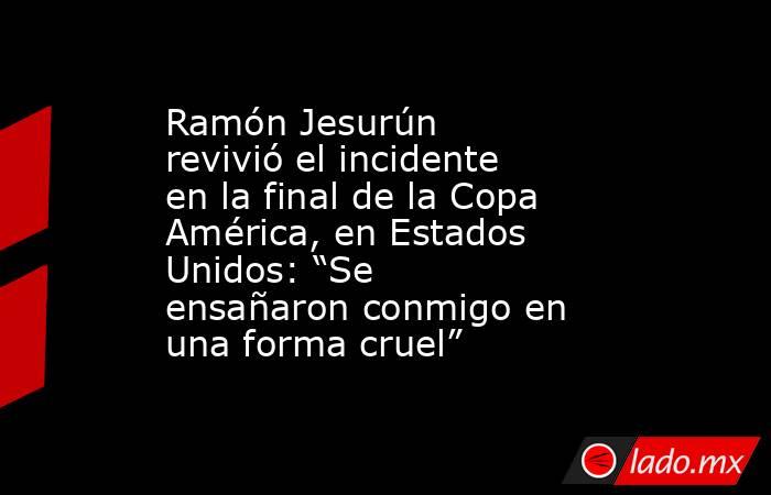 Ramón Jesurún revivió el incidente en la final de la Copa América, en Estados Unidos: “Se ensañaron conmigo en una forma cruel”. Noticias en tiempo real