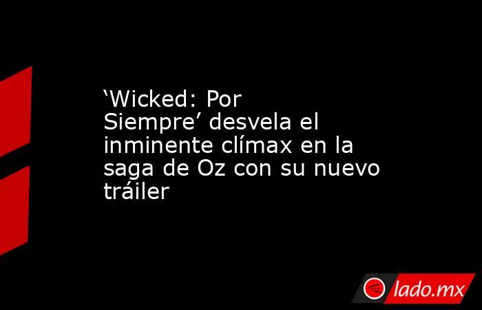 ‘Wicked: Por Siempre’ desvela el inminente clímax en la saga de Oz con su nuevo tráiler. Noticias en tiempo real