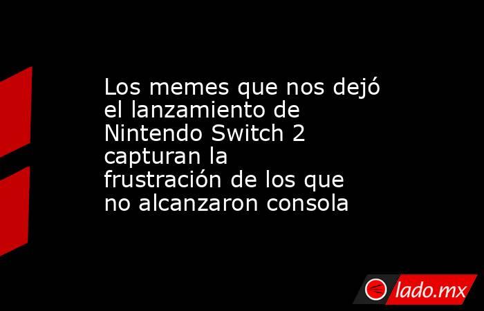 Los memes que nos dejó el lanzamiento de Nintendo Switch 2 capturan la frustración de los que no alcanzaron consola. Noticias en tiempo real