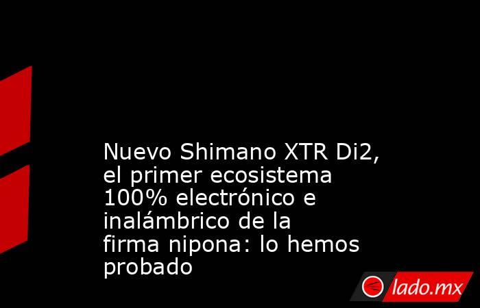                                                                                                                                                 Nuevo Shimano XTR Di2, el primer ecosistema 100% electrónico e inalámbrico de la firma nipona: lo hemos probado. Noticias en tiempo real