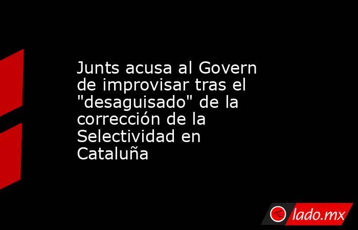 Junts acusa al Govern de improvisar tras el 