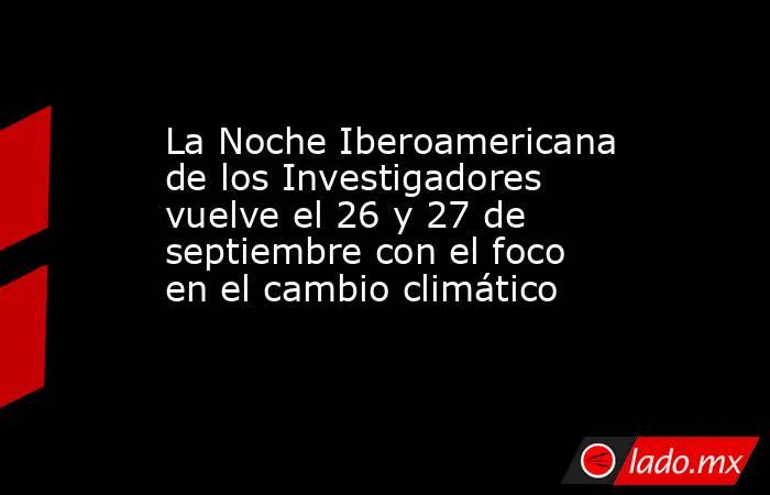 La Noche Iberoamericana de los Investigadores vuelve el 26 y 27 de septiembre con el foco en el cambio climático. Noticias en tiempo real