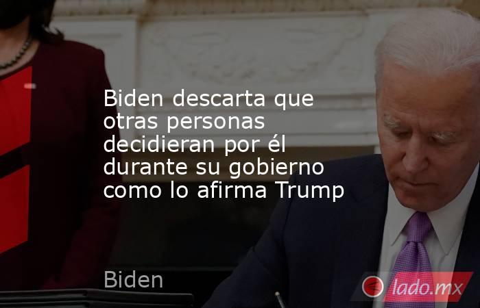Biden descarta que otras personas decidieran por él durante su gobierno como lo afirma Trump. Noticias en tiempo real