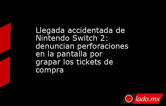 Llegada accidentada de Nintendo Switch 2: denuncian perforaciones en la pantalla por grapar los tickets de compra. Noticias en tiempo real