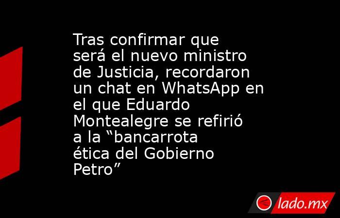 Tras confirmar que será el nuevo ministro de Justicia, recordaron un chat en WhatsApp en el que Eduardo Montealegre se refirió a la “bancarrota ética del Gobierno Petro”. Noticias en tiempo real