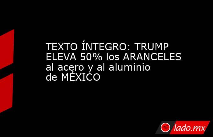 TEXTO ÍNTEGRO: TRUMP ELEVA 50% los ARANCELES al acero y al aluminio de MÉXICO. Noticias en tiempo real