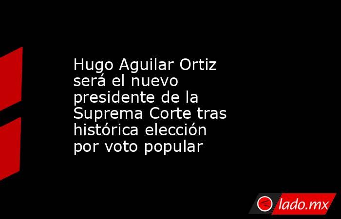 Hugo Aguilar Ortiz será el nuevo presidente de la Suprema Corte tras histórica elección por voto popular. Noticias en tiempo real
