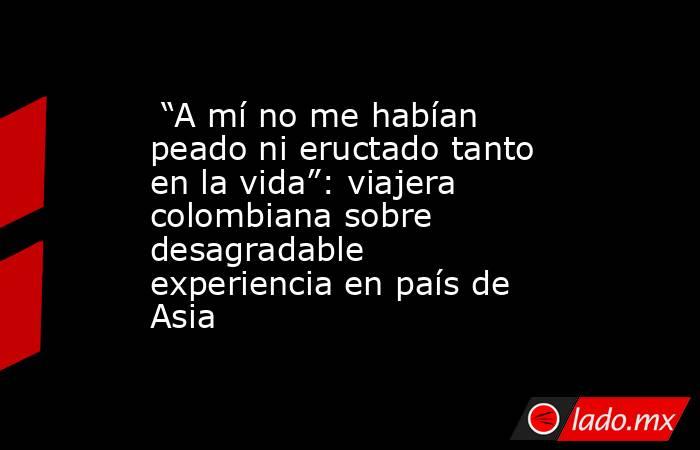  “A mí no me habían peado ni eructado tanto en la vida”: viajera colombiana sobre desagradable experiencia en país de Asia . Noticias en tiempo real
