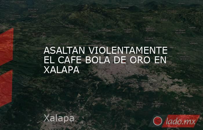 ASALTAN VIOLENTAMENTE EL CAFE BOLA DE ORO EN XALAPA. Noticias en tiempo real