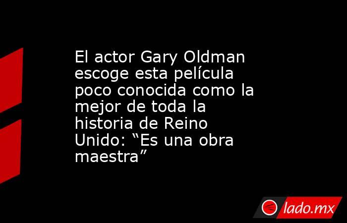 El actor Gary Oldman escoge esta película poco conocida como la mejor de toda la historia de Reino Unido: “Es una obra maestra”. Noticias en tiempo real