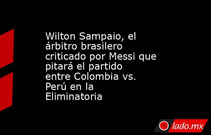 Wilton Sampaio, el árbitro brasilero criticado por Messi que pitará el partido entre Colombia vs. Perú en la Eliminatoria. Noticias en tiempo real