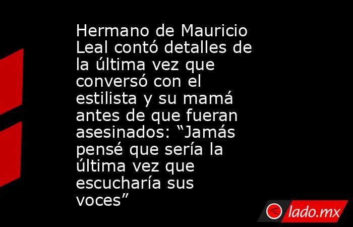 Hermano de Mauricio Leal contó detalles de la última vez que conversó con el estilista y su mamá antes de que fueran asesinados: “Jamás pensé que sería la última vez que escucharía sus voces”. Noticias en tiempo real