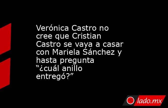 Verónica Castro no cree que Cristian Castro se vaya a casar con Mariela Sánchez y hasta pregunta “¿cuál anillo entregó?”. Noticias en tiempo real