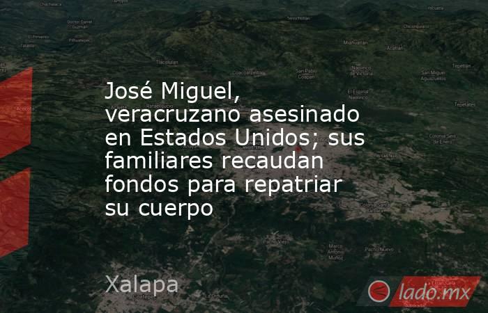 José Miguel, veracruzano asesinado en Estados Unidos; sus familiares recaudan fondos para repatriar su cuerpo. Noticias en tiempo real