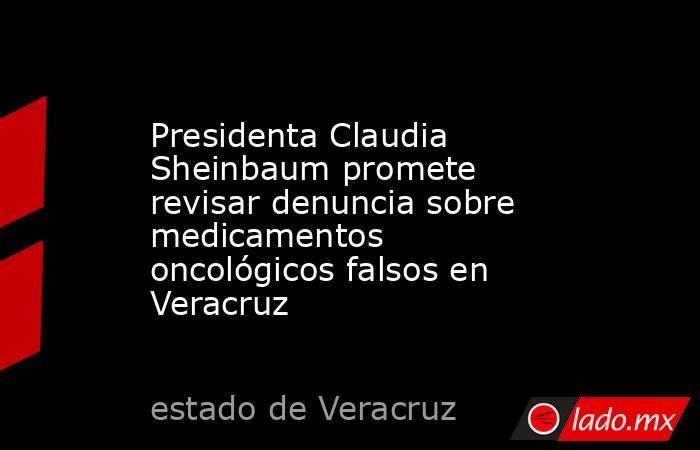 Presidenta Claudia Sheinbaum promete revisar denuncia sobre medicamentos oncológicos falsos en Veracruz. Noticias en tiempo real