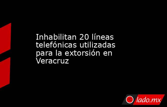 Inhabilitan 20 líneas telefónicas utilizadas para la extorsión en Veracruz. Noticias en tiempo real