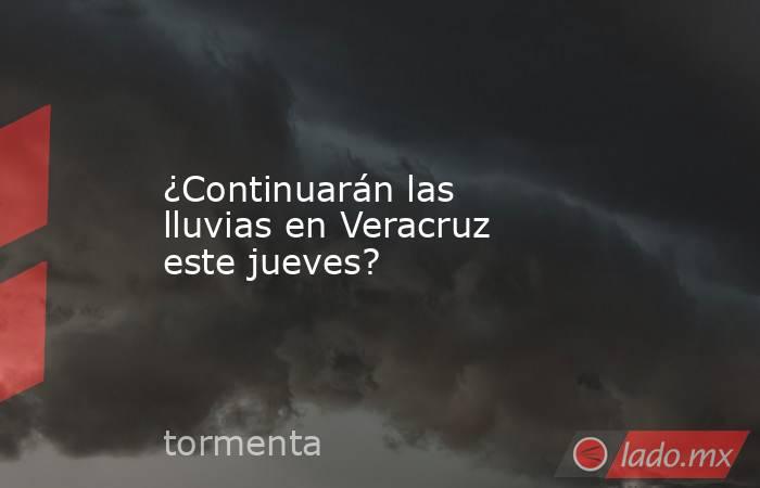¿Continuarán las lluvias en Veracruz este jueves?. Noticias en tiempo real