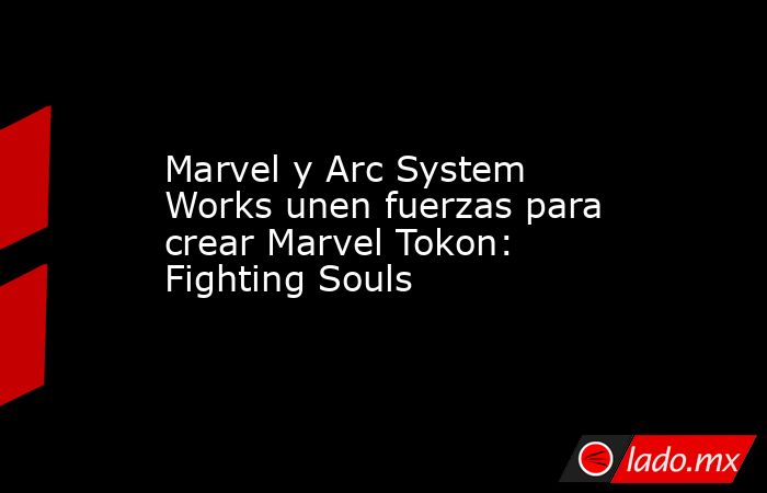 Marvel y Arc System Works unen fuerzas para crear Marvel Tokon: Fighting Souls. Noticias en tiempo real
