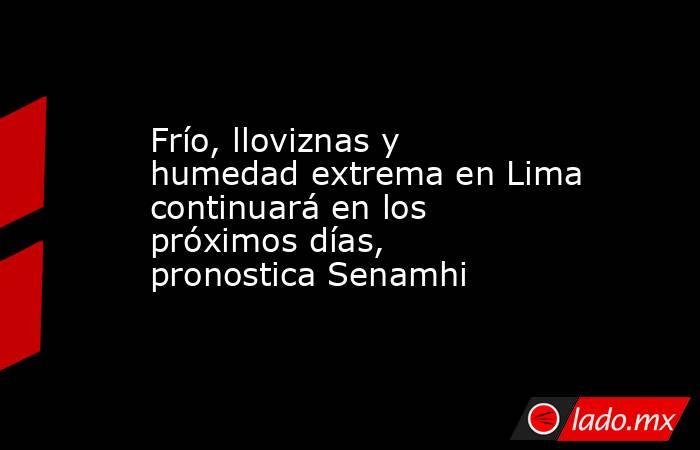 Frío, lloviznas y humedad extrema en Lima continuará en los próximos días, pronostica Senamhi. Noticias en tiempo real