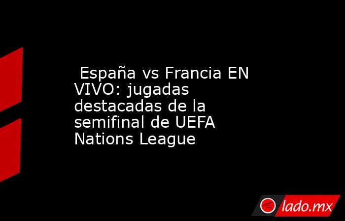  España vs Francia EN VIVO: jugadas destacadas de la semifinal de UEFA Nations League. Noticias en tiempo real