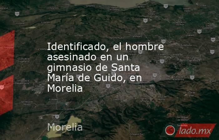 Identificado, el hombre asesinado en un gimnasio de Santa María de Guido, en Morelia. Noticias en tiempo real