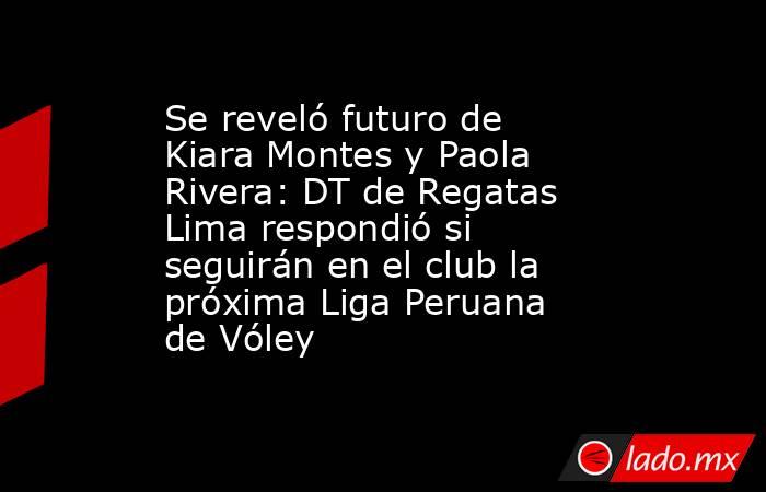 Se reveló futuro de Kiara Montes y Paola Rivera: DT de Regatas Lima respondió si seguirán en el club la próxima Liga Peruana de Vóley . Noticias en tiempo real