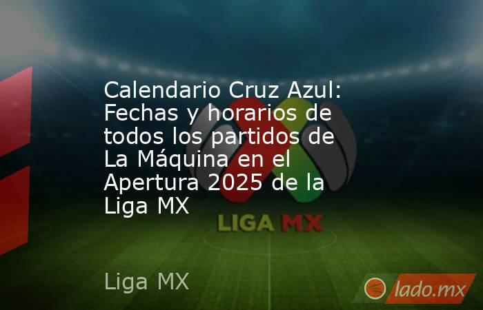 Calendario Cruz Azul: Fechas y horarios de todos los partidos de La Máquina en el Apertura 2025 de la Liga MX. Noticias en tiempo real