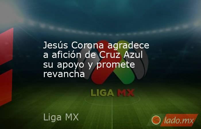Jesús Corona agradece a afición de Cruz Azul su apoyo y promete revancha. Noticias en tiempo real