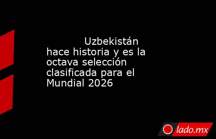                                    Uzbekistán hace historia y es la octava selección clasificada para el Mundial 2026                               . Noticias en tiempo real