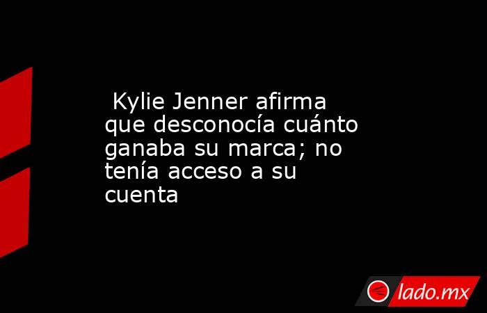  Kylie Jenner afirma que desconocía cuánto ganaba su marca; no tenía acceso a su cuenta. Noticias en tiempo real