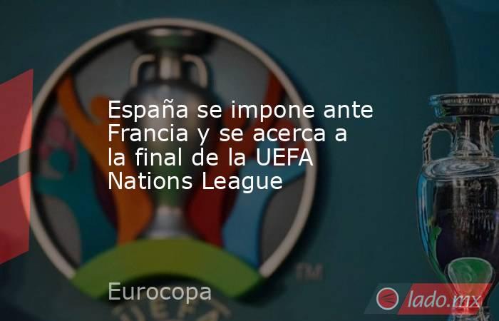 España se impone ante Francia y se acerca a la final de la UEFA Nations League. Noticias en tiempo real