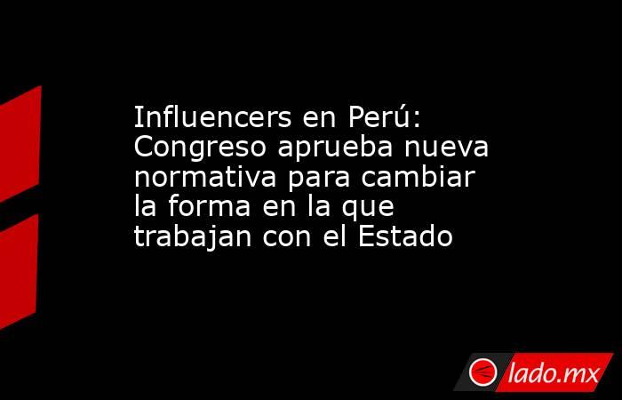 Influencers en Perú: Congreso aprueba nueva normativa para cambiar la forma en la que trabajan con el Estado. Noticias en tiempo real