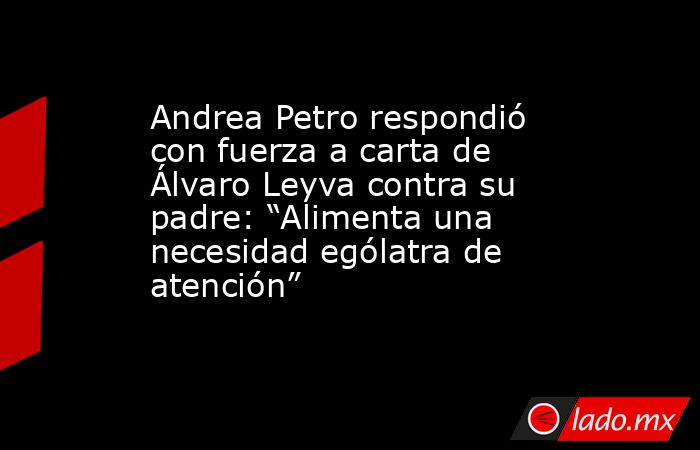 Andrea Petro respondió con fuerza a carta de Álvaro Leyva contra su padre: “Alimenta una necesidad ególatra de atención”. Noticias en tiempo real