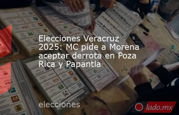 Elecciones Veracruz 2025: MC pide a Morena aceptar derrota en Poza Rica y Papantla . Noticias en tiempo real