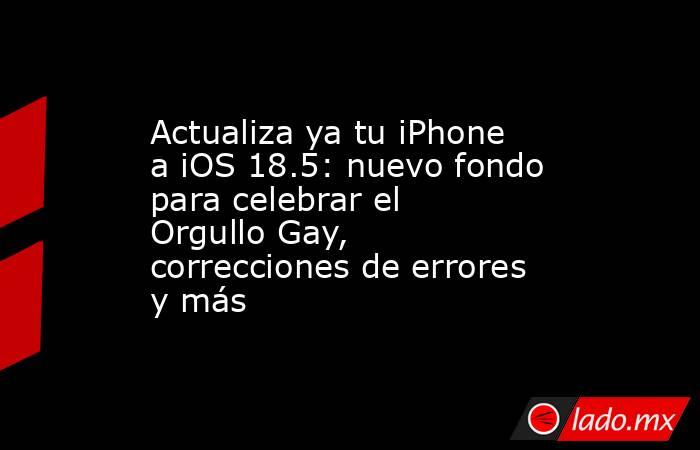 Actualiza ya tu iPhone a iOS 18.5: nuevo fondo para celebrar el Orgullo Gay, correcciones de errores y más. Noticias en tiempo real