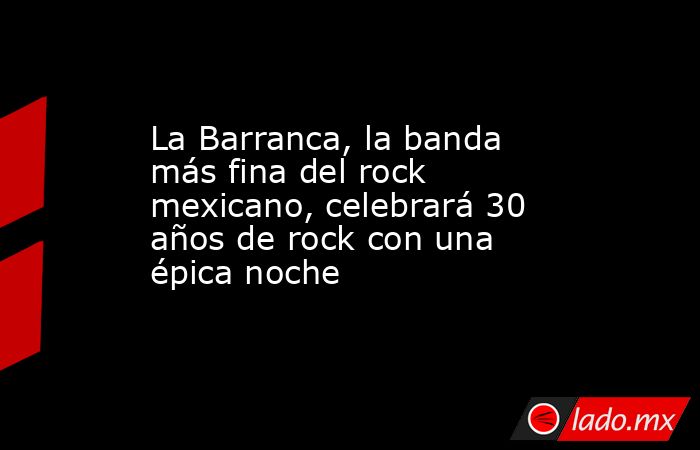 La Barranca, la banda más fina del rock mexicano, celebrará 30 años de rock con una épica noche. Noticias en tiempo real
