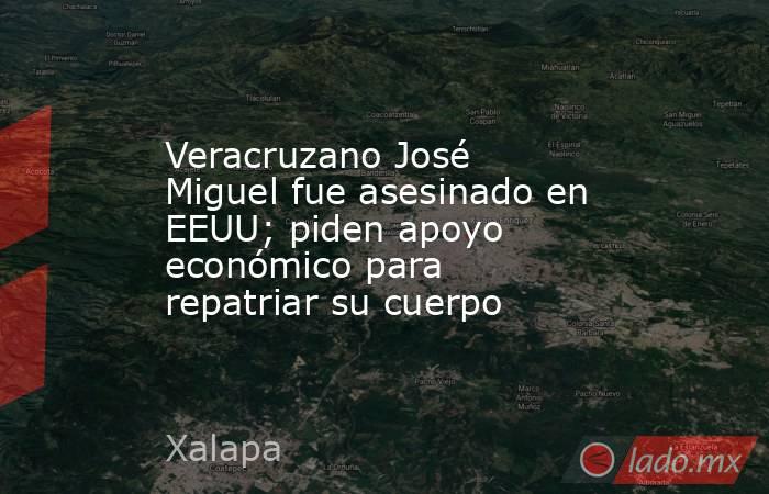 Veracruzano José Miguel fue asesinado en EEUU; piden apoyo económico para repatriar su cuerpo. Noticias en tiempo real