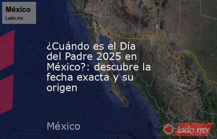 ¿Cuándo es el Día del Padre 2025 en México?: descubre la fecha exacta y su origen. Noticias en tiempo real
