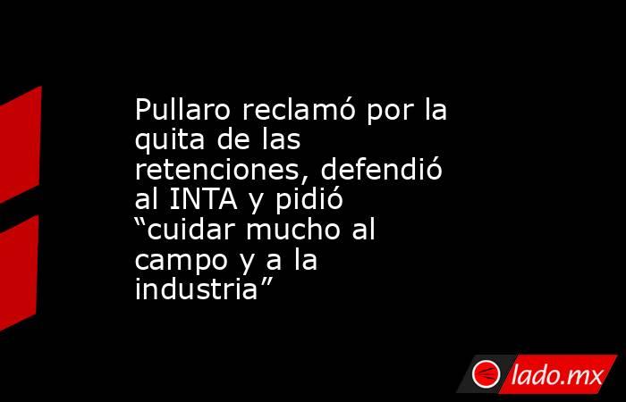 Pullaro reclamó por la quita de las retenciones, defendió al INTA y pidió “cuidar mucho al campo y a la industria”. Noticias en tiempo real