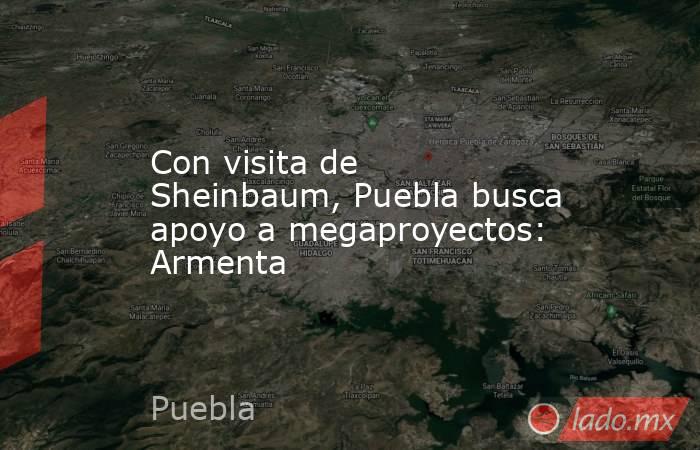 Con visita de Sheinbaum, Puebla busca apoyo a megaproyectos: Armenta. Noticias en tiempo real